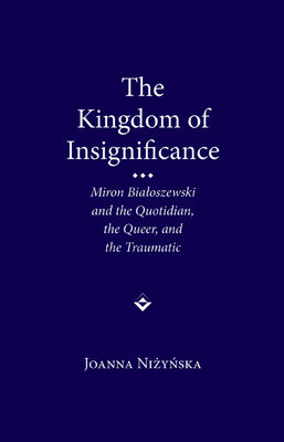 The Kingdom of Insignificance: Miron Bialoszewski and the Quotidian, the Queer, and the Traumatic - Nizynska, Joanna