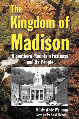 The Kingdom of Madison: A Southern Mountain Fastness and Its People - Wellman, Manly Wade