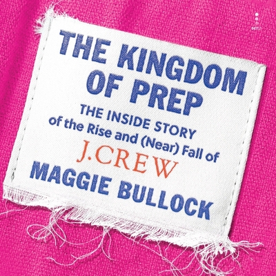 The Kingdom of Prep: The Inside Story of the Rise and (Near) Fall of J.Crew - Bullock, Maggie, and Smith, Cheryl (Read by)