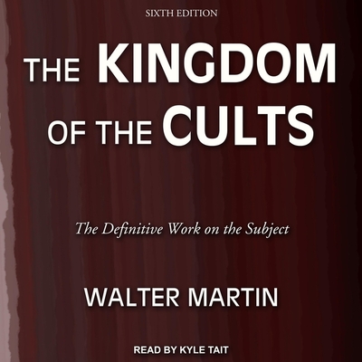 The Kingdom of the Cults: The Definitive Work on the Subject: Sixth Edition - Martin, Walter, and Tait, Kyle (Read by)