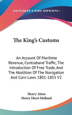 The King's Customs: An Account Of Maritime Revenue, Contraband Traffic, The Introduction Of Free Trade, And The Abolition Of The Navigation And Corn Laws 1801-1855 V2 - Atton, Henry, and Holland, Henry Hurst