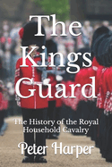 The Kings Guard: The History of the Royal Household Cavalry