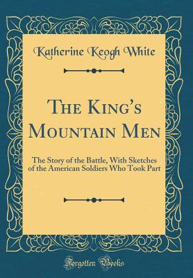 The King's Mountain Men: The Story of the Battle, with Sketches of the American Soldiers Who Took Part (Classic Reprint) - White, Katherine Keogh