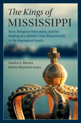 The Kings of Mississippi: Race, Religious Education, and the Making of a Middle-Class Black Family in the Segregated South - Barnes, Sandra L., and Blanford-Jones, Benita
