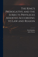 The King's Prerogative and the Subjects Privileges Asserted According to Law and Reason