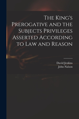 The King's Prerogative and the Subjects Privileges Asserted According to Law and Reason - Jenkins, David 1582-1663, and Nalson, John 1638?-1686 (Creator)