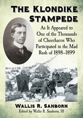 The Klondike Stampede: As It Appeared to One of the Thousands of Cheechacos Who Participated in the Mad Rush of 1898-1899 - Sanborn, Wallis R (Editor), and Wallis R Sanborn, III (Editor)