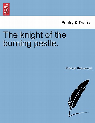 The Knight of the Burning Pestle. - Beaumont, Francis