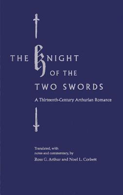 The Knight of the Two Swords: A Thirteenth-Century Arthurian Romance - Arthur, Ross G (Editor), and Corbett, Noel L (Editor)