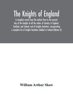 The Knights of England. A complete record from the earliest time to the present day of the knights of all the orders of chivalry in England, Scotland, and Ireland, and of knights bachelors, incorporating a complete list of knights bachelors dubbed in...