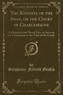 The Knights of the Swan, or the Court of Charlemagne, Vol. 1: A Historical and Moral Tale, to Serve as a Continuation to the Tales of the Castle (Classic Reprint)