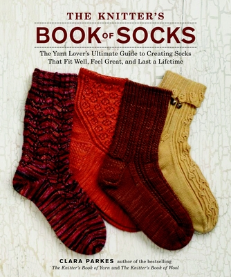 The Knitter's Book of Socks: The Yarn Lover's Ultimate Guide to Creating Socks That Fit Well, Feel Great, and Last a Lifetime - Parkes, Clara