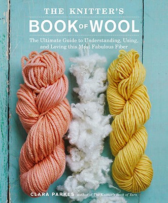 The Knitter's Book of Wool: The Ultimate Guide to Understanding, Using, and Loving This Most Fabulous Fiber - Parkes, Clara
