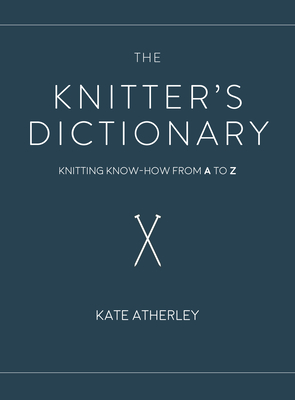 The Knitter's Dictionary: Knitting Know-How from A to Z - Atherley, Kate