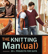 The Knitting Man(ual): 20+ Projects for Guys