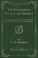 The Knockabout Club in the Tropics: The Adventures of a Party of Young Men in New Mexico, Mexico, and Central America (Classic Reprint)