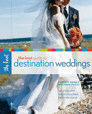 The Knot Guide to Destination Weddings: Tips, Tricks, and Top Locations from Italy to the Islands - Roney, Carley, and Gregoli, Joann