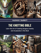 The Knotting Bible: Learn the Art of Creating Gorgeous Jewelry and Accessories in this Book