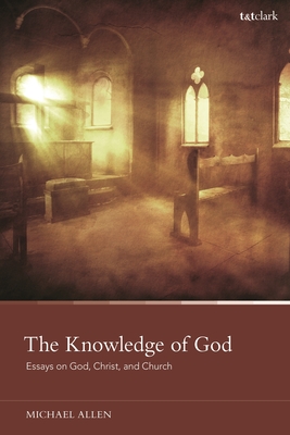 The Knowledge of God: Essays on God, Christ, and Church - Allen, Michael