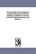 The Knowledge of God, Subjectively Considered: Being the Second Part of Theology Considered as a Science of Positive Truth, Both Inductive and Deductive (Classic Reprint)