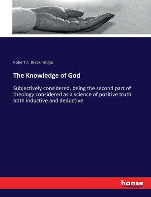 The Knowledge of God: Subjectively considered, being the second part of theology considered as a science of positive truth both inductive and deductive - Breckinridge, Robert J