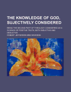 The Knowledge of God, Sujectively Considered: Being the Second Part of Theology Considered as a Science of Positive Truth, Both Inductive and Deductive