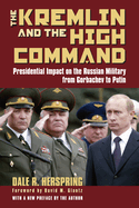 The Kremlin & the High Command: Presidential Impact on the Russian Military from Gorbachev to Putin