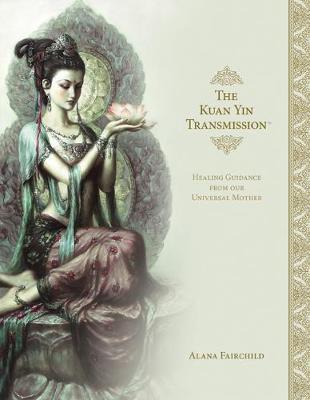 The Kuan Yin Transmission: Healing Guidance from Our Universal Mother - Fairchild, Alana