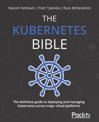 The Kubernetes Bible: The definitive guide to deploying and managing Kubernetes across major cloud platforms - Kebbani, Nassim, and Tylenda, Piotr, and McKendrick, Russ