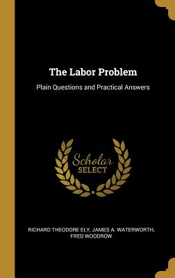 The Labor Problem: Plain Questions and Practical Answers - Theodore Ely, James A Waterworth Fred