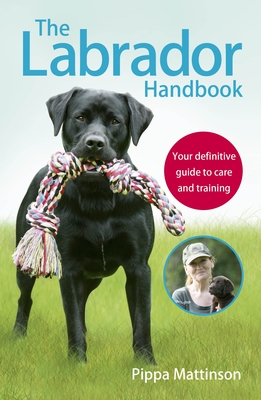 The Labrador Handbook: The definitive guide to training and caring for your Labrador - Mattinson, Pippa