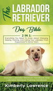 The Labrador Retriever Dog Bible: Everything You Need To Know About Choosing, Raising, Training, And Caring Your Labrador From Puppyhood To Senior Years