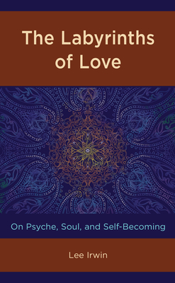 The Labyrinths of Love: On Psyche, Soul, and Self-Becoming - Irwin, Lee