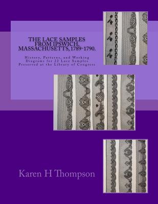The Lace Samples from Ipswich, Massachusetts, 1789-1790: History, Patterns, and Working Diagrams for 22 Lace Samples Preserved at the Library of Congress - Thompson, Karen H