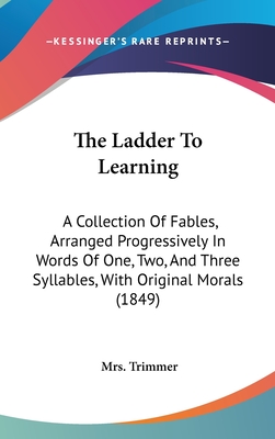 The Ladder to Learning: A Collection of Fables, Arranged Progressively in Words of One, Two, and Three Syllables, with Original Morals (1849) - Trimmer, Mrs. (Editor)