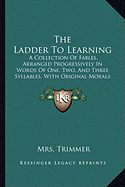 The Ladder To Learning: A Collection Of Fables, Arranged Progressively In Words Of One, Two, And Three Syllables, With Original Morals (1849)