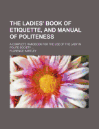 The Ladies' Book of Etiquette, and Manual of Politeness: A Complete Handbook for the Use of the Lady in Polite Society