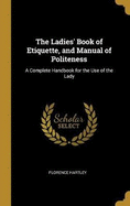 The Ladies' Book of Etiquette, and Manual of Politeness: A Complete Handbook for the Use of the Lady