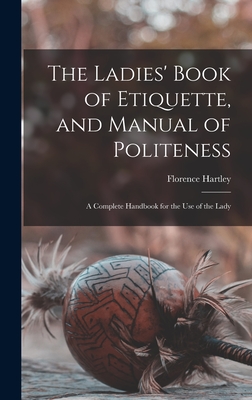 The Ladies' Book of Etiquette, and Manual of Politeness: A Complete Handbook for the Use of the Lady - Hartley, Florence
