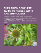 The Ladies' Complete Guide to Needle-Work and Embroidery; Containing Clear and Practical Instructions Whereby Any One Can Easily Learn How to Do All Kins of Plain and Fancy Needlework ...