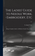 The Ladies' Guide to Needle Work, Embroidery, Etc ...: Being a Complete Guide to All Kinds of Ladies' Fancy Work