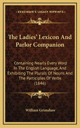 The Ladies' Lexicon and Parlor Companion: Containing Nearly Every Word in the English Language, and Exhibiting the Plurals of Nouns and the Participles of Verbs (1846)