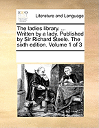 The Ladies Library. ... Written by a Lady. Published by Sir Richard Steele. the Sixth Edition. Volume 1 of 3