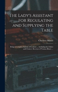 The Lady's Assistant for Regulating and Supplying the Table: Being a Complete System of Cookery ... Including the Fullest and Choicest Receipts of Various Kinds ...