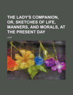 The Lady's Companion, Or, Sketches of Life, Manners, and Morals, at the Present Day