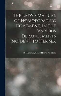 The Lady's Manual of Homoeopathic Treatment, in the Various Derangements Incident to Her Sex - Harris Ruddock, R Ludlam Edward