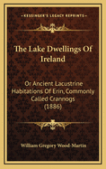 The Lake Dwellings of Ireland: Or Ancient Lacustrine Habitations of Erin, Commonly Called Crannogs (1886)