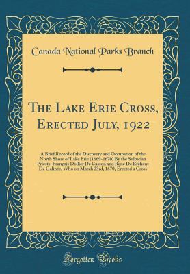 The Lake Erie Cross, Erected July, 1922: A Brief Record of the Discovery and Occupation of the North Shore of Lake Erie (1669-1670) by the Sulpician Priests, Franois Dollier de Casson and Ren de Brhant de Galine, Who on March 23rd, 1670, Erected a - Branch, Canada National Parks