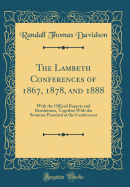 The Lambeth Conferences of 1867, 1878, and 1888: With the Official Reports and Resolutions, Together with the Sermons Preached at the Conferences (Classic Reprint)