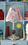 The Lampshade Lady's Guide to Lighting Up Your Life: 50 Custom Lampshades & Lamps